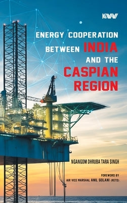 Energy Cooperation between India and the Caspian Region by Singh, Ngangom Dhruba Tara