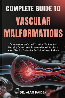 Complete Guide to Vascular Malformations: Expert Approaches To Understanding, Treating, And Managing Complex Vascular Anomalies And Rare Blood Vessel by Kaiden, Alan