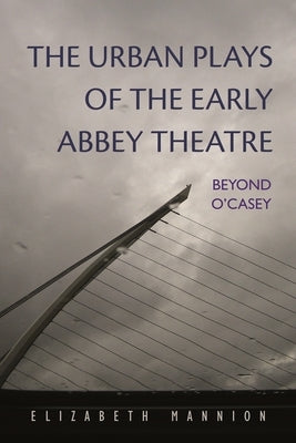 The Urban Plays of the Early Abbey Theatre: Beyond O'Casey by Mannion, Elizabeth