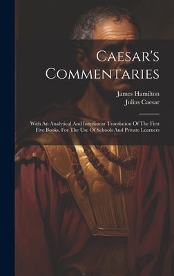 Caesar's Commentaries: With An Analytical And Interlinear Translation Of The First Five Books, For The Use Of Schools And Private Learners by Caesar, Julius