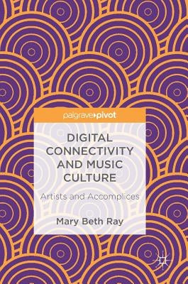 Digital Connectivity and Music Culture: Artists and Accomplices by Ray, Mary Beth