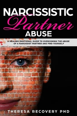Narcissistic Partner Abuse: A Healing Emotional Guide To Overcoming The Abuse of a Narcissist Partner and Find Yourself by Recovery, Theresa Phd