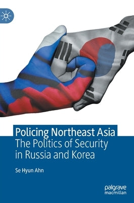 Policing Northeast Asia: The Politics of Security in Russia and Korea by Ahn, Se Hyun