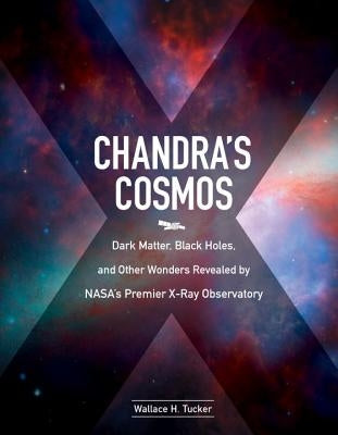 Chandra's Cosmos: Dark Matter, Black Holes, and Other Wonders Revealed by Nasa's Premier X-Ray Observatory by Tucker, Wallace H.
