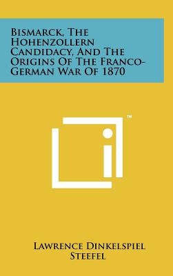 Bismarck, the Hohenzollern Candidacy, and the Origins of the Franco-German War of 1870 by Steefel, Lawrence Dinkelspiel