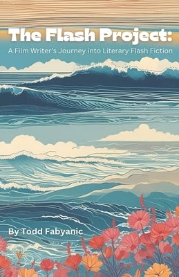 The Flash Project: A Film Writer's Journey Into Literary Flash Fiction by Fabyanic, Todd