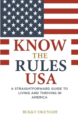 Know the Rules USA: A Straightforward Guide to Living and Thriving in America by Okunade, Bukky