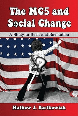 The MC5 and Social Change: A Study in Rock and Revolution by Bartkowiak, Mathew J.