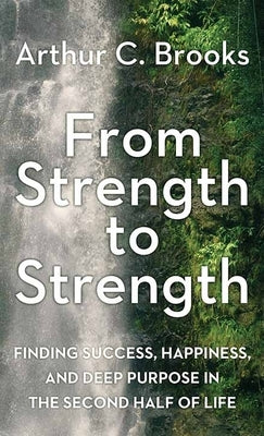 From Strength to Strength: Finding Success, Happiness, and Deep Purpose in the Second Half of Life by Brooks, Arthur C.