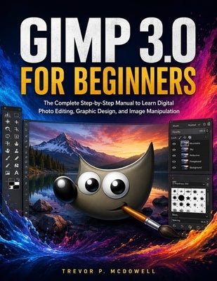Gimp 3.0 for Beginners: The Complete Step-by-Step Manual to Learn Digital Photo Editing, Graphic Design, and Image Manipulation by McDowell, Trevor P.