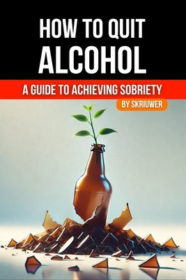 How to Quit Alcohol: A Comprehensive Guide to Achieving Sobriety by Skriuwer Com