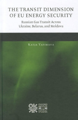 The Transit Dimension of EU Energy Security: Russian Gas Transit Across Ukraine, Belarus, and Moldova by Yafimava, Katja