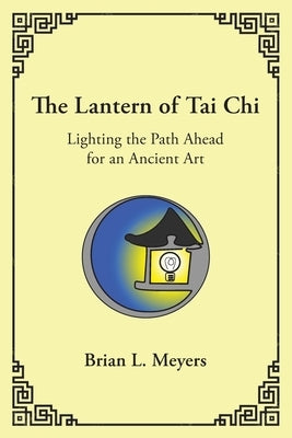 The Lantern of Tai Chi: Lighting the Path Ahead for an Ancient Art by Meyers, Brian L.