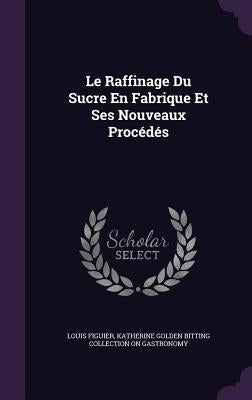 Le Raffinage Du Sucre En Fabrique Et Ses Nouveaux Procédés by Figuier, Louis