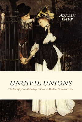 Uncivil Unions: The Metaphysics of Marriage in German Idealism and Romanticism by Daub, Adrian