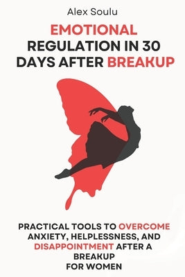 Emotional Regulation in 30 Days after Breakup: Practical Tools to Overcome Anxiety, Helplessness, and Disappointment After a Breakup for Women by Soulu, Alex