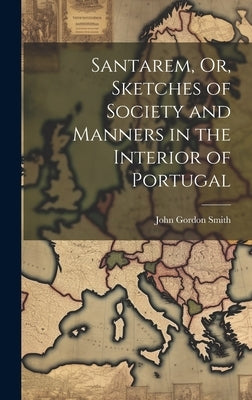 Santarem, Or, Sketches of Society and Manners in the Interior of Portugal by Smith, John Gordon