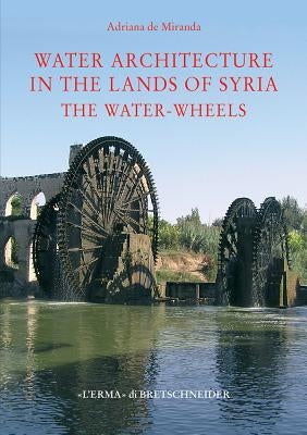 Water Architecture in the Lands of Syria: The Water-Wheels by Miranda, Adriana de