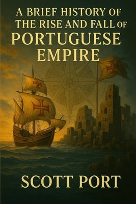 A Brief History of the Rise and Fall of the Portuguese Empire by Port, Scott