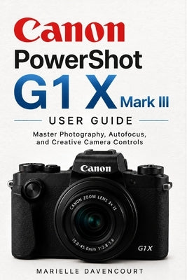 Canon PowerShot G1 X Mark III User Guide: Master Photography, Autofocus, and Creative Camera Controls by Davencourt, Marielle