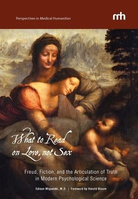 What to Read on Love, not Sex: Freud, Fiction, and the Articulation of Truth in Modern Psychological Science by Miyawaki, Edison