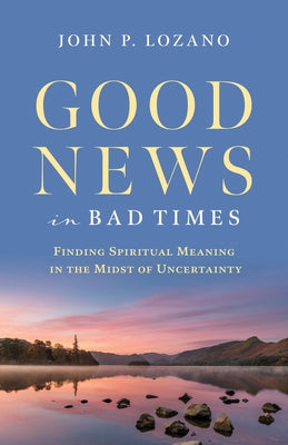 Good News in Bad Times: Discovering Spiritual Meaning in the Midst of Crisis and Uncertainty by Lozano, John