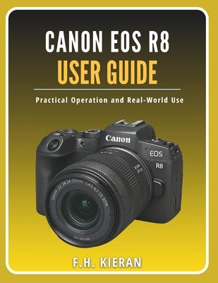 Canon EOS R8 User Guide: Practical Operation and Real-World Use by Kieran, F. H.