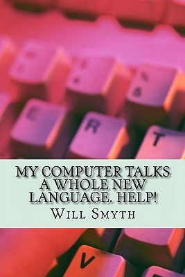 My Computer Talks a Whole New Language. Help!: an un-geeky computer wordlist of 200 words and phrases by Smyth, Will