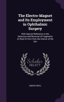 The Electro-Magnet and Its Employment in Ophthalmic Surgery: With Special Reference to the Detection and Removal of Fragments of Steel Or Iron From th by Snell, Simeon