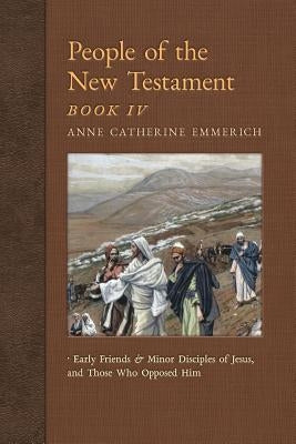 People of the New Testament, Book IV: Early Friends and Minor Disciples of Jesus, and Those Who Opposed Him by Emmerich, Anne Catherine