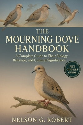 The Mourning Dove: A Complete Guide to Their Biology, Behavior, and Cultural Significance by G. Robert, Nelson