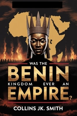 Was the Benin Kingdom Ever an Empire?: Power, Intrigue, and the Untold Greatness of Precolonial Africa by Smith, Collins Jk