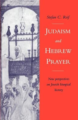 Judaism and Hebrew Prayer: New Perspectives on Jewish Liturgical History by Reif, Stefan C.