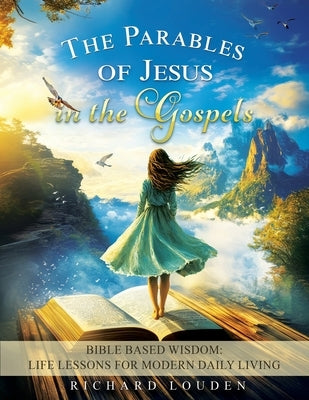 The Parables of Jesus in the Gospels: Bible Based Wisdom: Life Lessons for Modern Daily Living by Louden, Richard