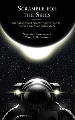 Scramble for the Skies: The Great Power Competition to Control the Resources of Outer Space by Goswami, Namrata