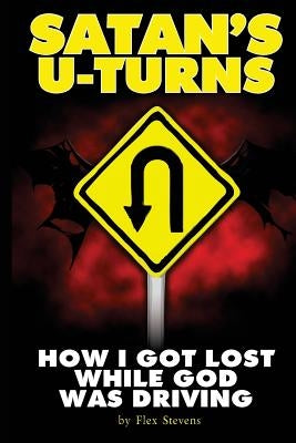 Satan's U-Turns: How I Got Lost While God Was Driving by Stevens, Flex