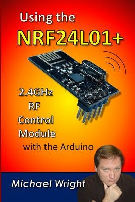 Using the NRF24L01 2.4GHz RF Control Module with the Arduino by Wright, Michael