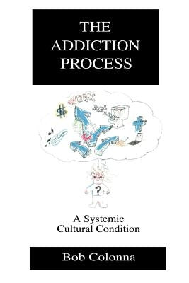 The Addiction Process: A Systemic Cultural Condition by Colonna, Bob
