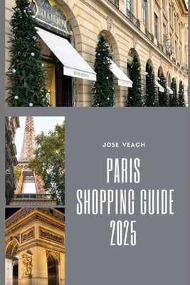 Paris Shopping Guide 2025: Discover the Best Boutiques, Markets, and Hidden Shopping Gems of Paris by Veach, Jose