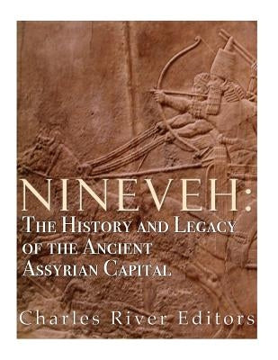 Nineveh: The History and Legacy of the Ancient Assyrian Capital by Charles River