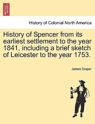 History of Spencer from Its Earliest Settlement to the Year 1841, Including a Brief Sketch of Leicester to the Year 1753. by Draper, James