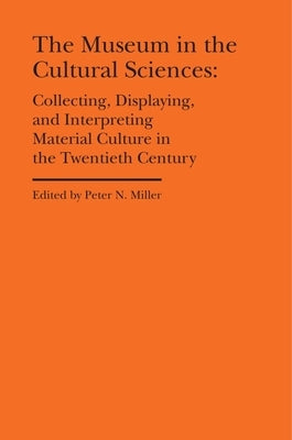 The Museum in the Cultural Sciences: Collecting, Displaying, and Interpreting Material Culture in the Twentieth Century by Miller, Peter N.