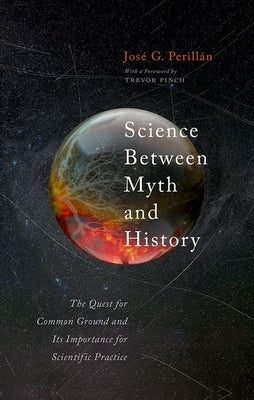 Science Between Myth and History: The Quest for Common Ground and Its Importance for Scientific Practice by Perillán, José G.