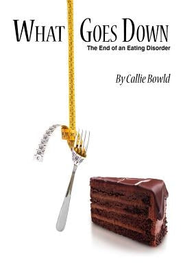 What Goes Down: The End of an Eating Disorder by Bowld, Callie
