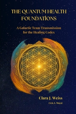 The Quantum Health Foundations: A Galactic Team Transmission for the Healing Codex by Weiss, Clara J.