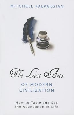 Lost Arts of Modern Civilization: How to Taste and See the Abundance of Life by Kalpakgian, Mitchell