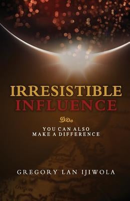 Irresistible Influence: You Can Also Make a Difference by Ijiwola, Gregory Lan