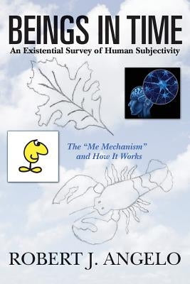 Beings In Time: An Existential Survey of Human Subjectivity: The "Me Mechanism" and How It Works by Angelo, Robert J.