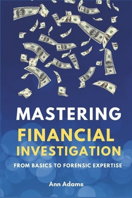 Mastering Financial Investigations: From Basics to Forensic Expertise by Adams, Ann