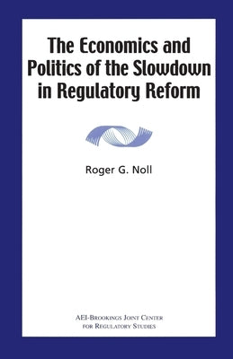 The Economics and Politics of the Slowdown in Regulatory Reform by Noll, Roger G.